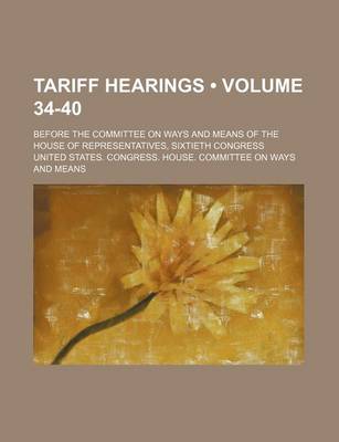 Book cover for Tariff Hearings (Volume 34-40); Before the Committee on Ways and Means of the House of Representatives, Sixtieth Congress