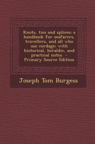 Cover of Knots, Ties and Splices; A Handbook for Seafarers, Travellers, and All Who Use Cordage; With Historical, Heraldic, and Practical Notes - Primary Sourc