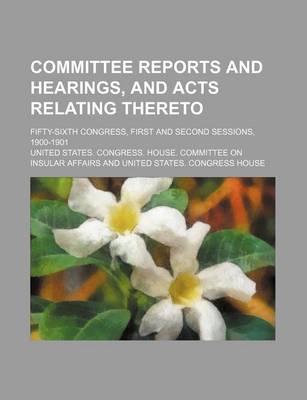 Book cover for Committee Reports and Hearings, and Acts Relating Thereto; Fifty-Sixth Congress, First and Second Sessions, 1900-1901