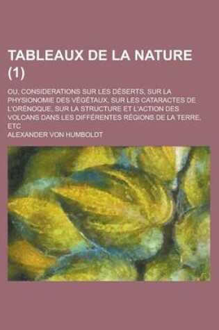 Cover of Tableaux de la Nature (1); Ou, Considerations Sur Les Deserts, Sur La Physionomie Des Vegetaux, Sur Les Cataractes de L'Orenoque, Sur La Structure Et L'Action Des Volcans Dans Les Differentes Regions de la Terre, Etc