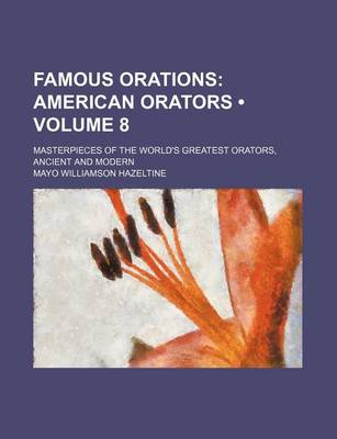 Book cover for Famous Orations (Volume 8); American Orators. Masterpieces of the World's Greatest Orators, Ancient and Modern