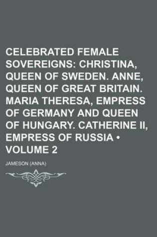 Cover of Celebrated Female Sovereigns (Volume 2); Christina, Queen of Sweden. Anne, Queen of Great Britain. Maria Theresa, Empress of Germany and Queen of Hungary. Catherine II, Empress of Russia