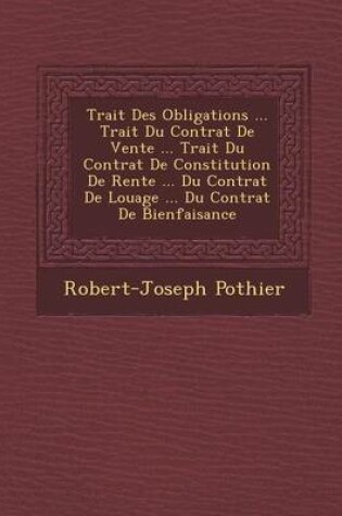 Cover of Trait Des Obligations ... Trait Du Contrat de Vente ... Trait Du Contrat de Constitution de Rente ... Du Contrat de Louage ... Du Contrat de Bienfaisance