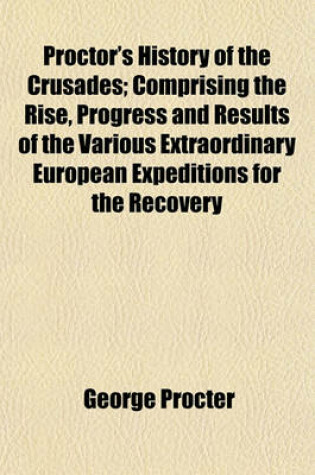 Cover of Proctor's History of the Crusades; Comprising the Rise, Progress and Results of the Various Extraordinary European Expeditions for the Recovery