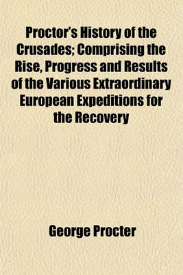 Book cover for Proctor's History of the Crusades; Comprising the Rise, Progress and Results of the Various Extraordinary European Expeditions for the Recovery