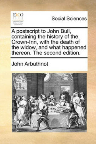 Cover of A postscript to John Bull, containing the history of the Crown-Inn, with the death of the widow, and what happened thereon. The second edition.