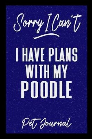 Cover of Sorry I Can't I Have Plans With My Poodle Pet Journal