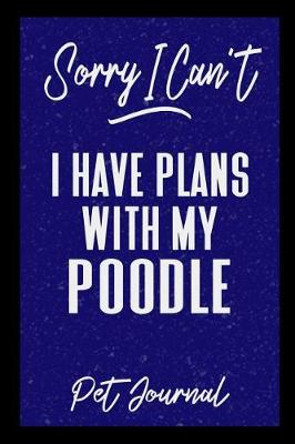 Book cover for Sorry I Can't I Have Plans With My Poodle Pet Journal