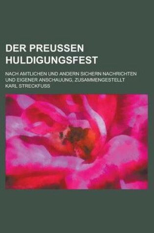 Cover of Der Preussen Huldigungsfest; Nach Amtlichen Und Andern Sichern Nachrichten Und Eigener Anschauung, Zusammengestellt