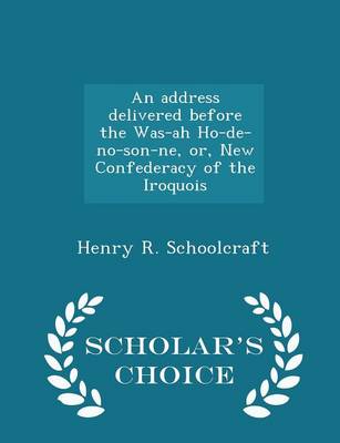 Book cover for An Address Delivered Before the Was-Ah Ho-De-No-Son-Ne, Or, New Confederacy of the Iroquois - Scholar's Choice Edition