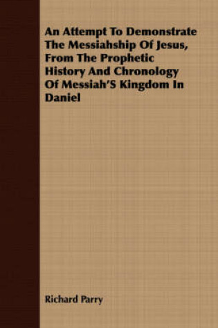 Cover of An Attempt To Demonstrate The Messiahship Of Jesus, From The Prophetic History And Chronology Of Messiah's Kingdom In Daniel