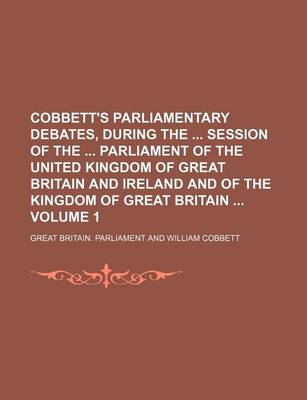 Book cover for Cobbett's Parliamentary Debates, During the Session of the Parliament of the United Kingdom of Great Britain and Ireland and of the Kingdom of Great Britain Volume 1