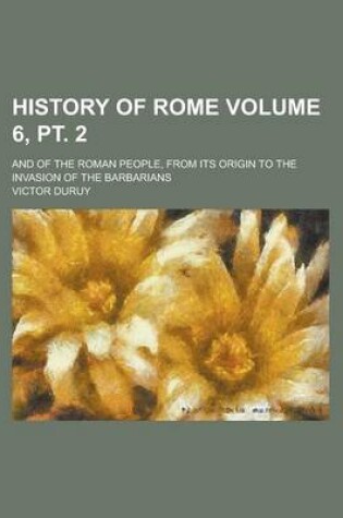 Cover of History of Rome; And of the Roman People, from Its Origin to the Invasion of the Barbarians Volume 6, PT. 2