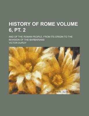 Book cover for History of Rome; And of the Roman People, from Its Origin to the Invasion of the Barbarians Volume 6, PT. 2