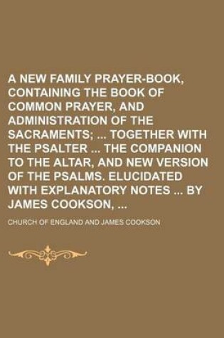 Cover of A New Family Prayer-Book, Containing the Book of Common Prayer, and Administration of the Sacraments; Together with the Psalter the Companion to the Altar, and New Version of the Psalms. Elucidated with Explanatory Notes by James Cookson