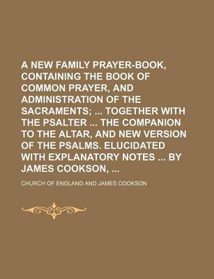 Book cover for A New Family Prayer-Book, Containing the Book of Common Prayer, and Administration of the Sacraments; Together with the Psalter the Companion to the Altar, and New Version of the Psalms. Elucidated with Explanatory Notes by James Cookson