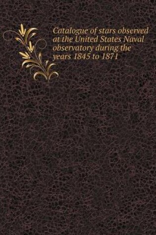 Cover of Catalogue of stars observed at the United States Naval observatory during the years 1845 to 1871