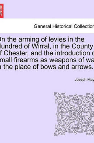 Cover of On the Arming of Levies in the Hundred of Wirral, in the County of Chester, and the Introduction of Small Firearms as Weapons of War in the Place of Bows and Arrows.