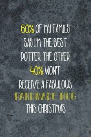 Cover of 60% Of My Family Say I'm The Best Potter. The Other 40% Won't Receive A Fabulous Handmade Mug This Christmas