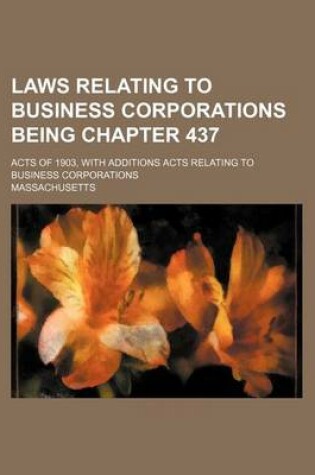 Cover of Laws Relating to Business Corporations Being Chapter 437; Acts of 1903, with Additions Acts Relating to Business Corporations