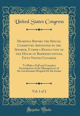 Book cover for Hearings Before the Special Committee Appointed by the Speaker, Under a Resolution of the House of Representatives, Fifty-Ninth Congress, Vol. 1 of 2: To Make a Full and Complete Investigation of the Management of the Government Hospital for the Insane