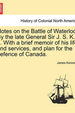 Cover of Notes on the Battle of Waterloo. by the Late General Sir J. S. K. ... with a Brief Memoir of His Life and Services, and Plan for the Defence of Canada.