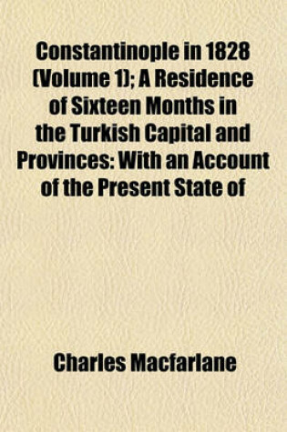 Cover of Constantinople in 1828; A Residence of Sixteen Months in the Turkish Capital and Provinces with an Account of the Present State of the Naval and Military Power, and of the Resources of the Ottoman Empire Volume 1