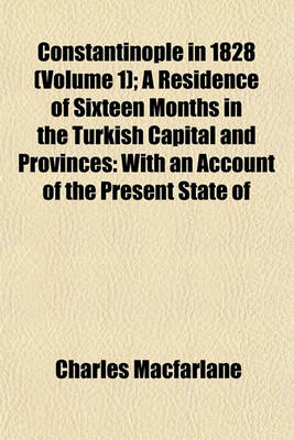 Book cover for Constantinople in 1828; A Residence of Sixteen Months in the Turkish Capital and Provinces with an Account of the Present State of the Naval and Military Power, and of the Resources of the Ottoman Empire Volume 1