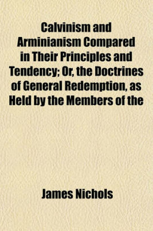Cover of Calvinism and Arminianism Compared in Their Principles and Tendency; Or, the Doctrines of General Redemption, as Held by the Members of the