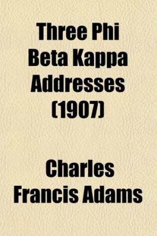 Cover of Three Phi Beta Kappa Addresses; A College Fetich, 1883 Shall Cromwell Have a Statue? 1902 Some Modern College Tendencies, 1906