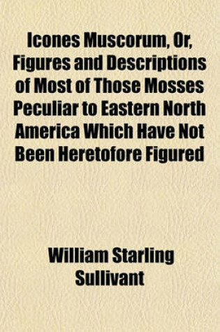 Cover of Icones Muscorum, Or, Figures and Descriptions of Most of Those Mosses Peculiar to Eastern North America Which Have Not Been Heretofore Figured