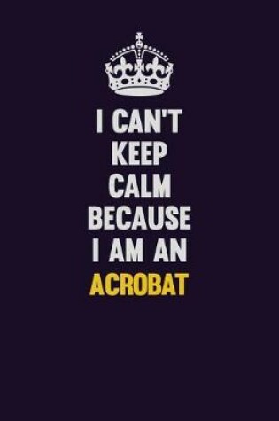 Cover of I can't Keep Calm Because I Am An Acrobat