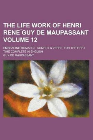 Cover of The Life Work of Henri Rene Guy de Maupassant; Embracing Romance, Comedy & Verse, for the First Time Complete in English Volume 12