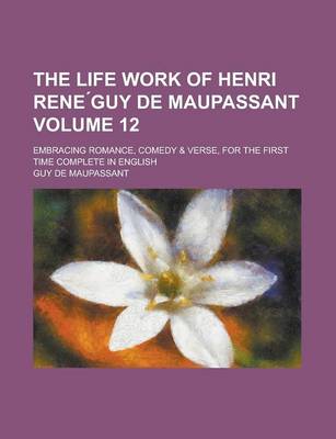 Book cover for The Life Work of Henri Rene Guy de Maupassant; Embracing Romance, Comedy & Verse, for the First Time Complete in English Volume 12