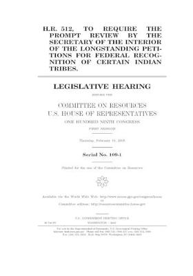 Book cover for H.R. 512, to require the prompt review by the Secretary of the Interior of the longstanding petitions for federal recognition of certain Indian tribes