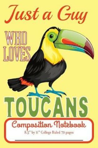 Cover of Just A Guy Who Loves Toucans Composition Notebook 8.5" by 11" College Ruled 70 pages