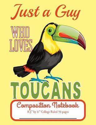 Book cover for Just A Guy Who Loves Toucans Composition Notebook 8.5" by 11" College Ruled 70 pages