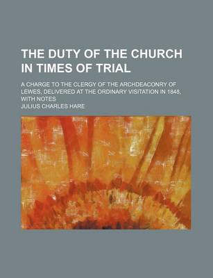 Book cover for The Duty of the Church in Times of Trial; A Charge to the Clergy of the Archdeaconry of Lewes, Delivered at the Ordinary Visitation in 1848, with Notes