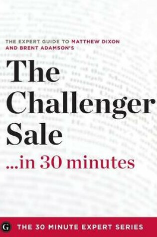 Cover of The Challenger Sale ...in 30 Minutes - The Expert Guide to Matthew Dixon and Brent Adamson's Critically Acclaimed Book