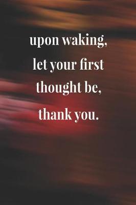 Book cover for Upon Waking Let Your First Thought Be Thank You