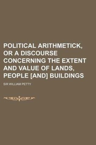 Cover of Political Arithmetick, or a Discourse Concerning the Extent and Value of Lands, People [And] Buildings