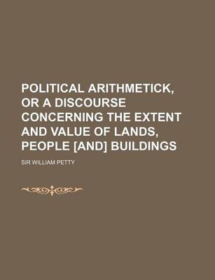 Book cover for Political Arithmetick, or a Discourse Concerning the Extent and Value of Lands, People [And] Buildings