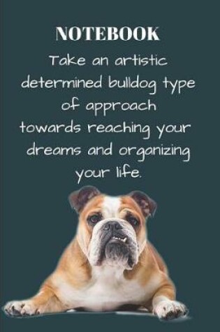 Cover of Notebook Take an Artistic Determined Bulldog Type of Approach Towards Reaching Your Dreams and Organizing Your Life.