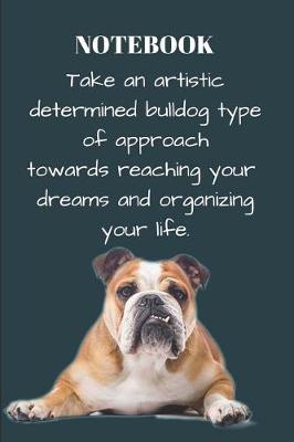 Book cover for Notebook Take an Artistic Determined Bulldog Type of Approach Towards Reaching Your Dreams and Organizing Your Life.