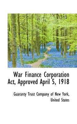 Book cover for War Finance Corporation ACT, Approved April 5, 1918