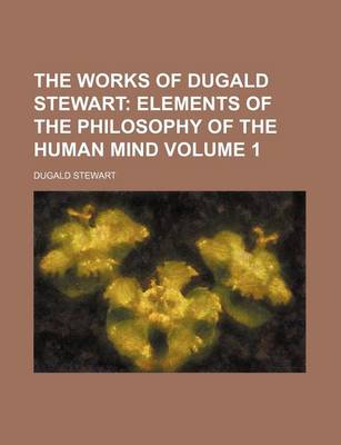 Book cover for The Works of Dugald Stewart; Elements of the Philosophy of the Human Mind Volume 1