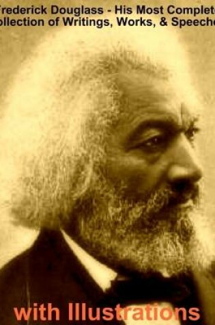 Cover of Frederick Douglass - His Most Complete Collection of Writings, Works, & Speeches with Illustrations