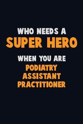 Book cover for Who Need A SUPER HERO, When You Are Podiatry Assistant Practitioner