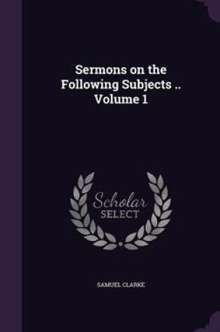 Cover of Sermons on the Following Subjects .. Volume 1