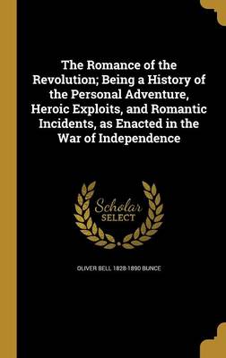 Book cover for The Romance of the Revolution; Being a History of the Personal Adventure, Heroic Exploits, and Romantic Incidents, as Enacted in the War of Independence